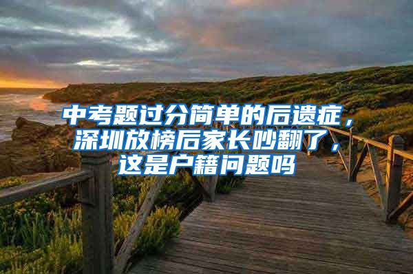 中考題過分簡單的后遺癥，深圳放榜后家長吵翻了，這是戶籍問題嗎