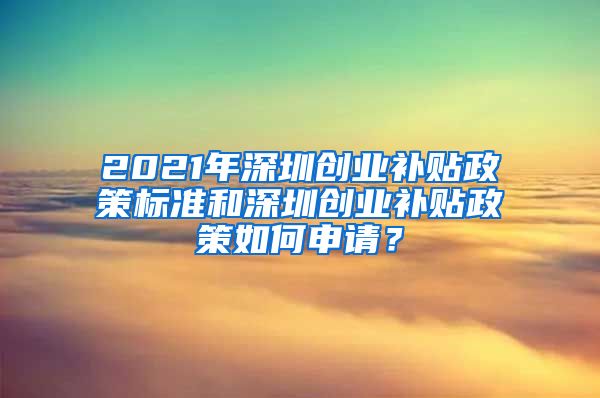 2021年深圳創(chuàng)業(yè)補貼政策標準和深圳創(chuàng)業(yè)補貼政策如何申請？