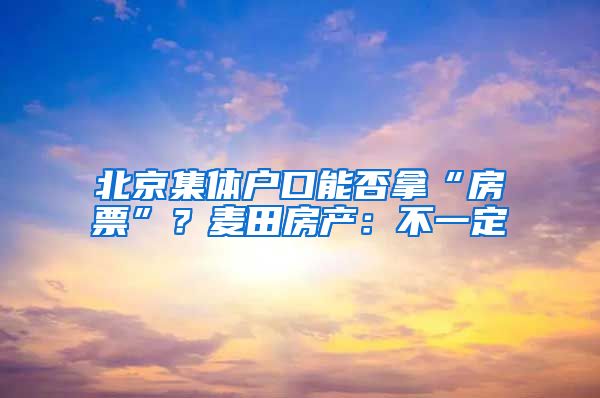 北京集體戶口能否拿“房票”？麥田房產(chǎn)：不一定