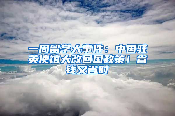 一周留學大事件：中國駐英使館大改回國政策！省錢又省時