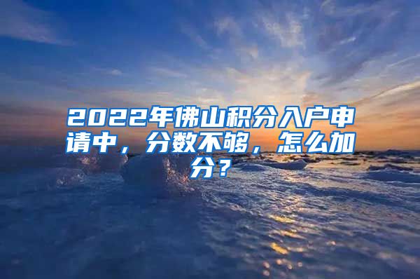 2022年佛山積分入戶申請(qǐng)中，分?jǐn)?shù)不夠，怎么加分？