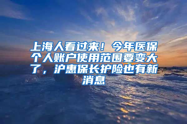 上海人看過來！今年醫(yī)保個人賬戶使用范圍要變大了，滬惠保長護險也有新消息