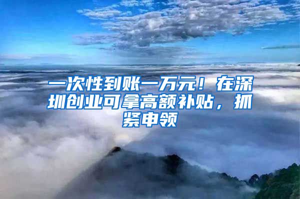 一次性到賬一萬(wàn)元！在深圳創(chuàng)業(yè)可拿高額補(bǔ)貼，抓緊申領(lǐng)