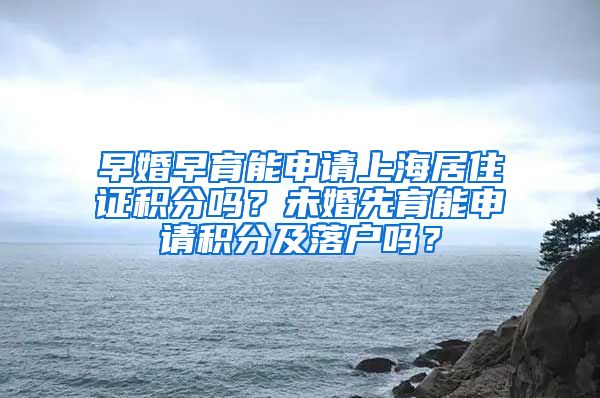 早婚早育能申請上海居住證積分嗎？未婚先育能申請積分及落戶嗎？