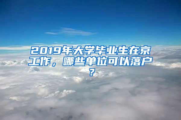 2019年大學(xué)畢業(yè)生在京工作，哪些單位可以落戶？