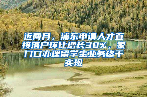 近兩月，浦東申請人才直接落戶環(huán)比增長30%，家門口辦理留學(xué)生業(yè)務(wù)終于實(shí)現(xiàn)