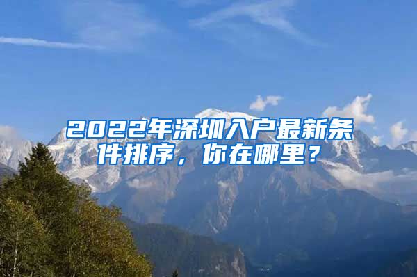 2022年深圳入戶最新條件排序，你在哪里？