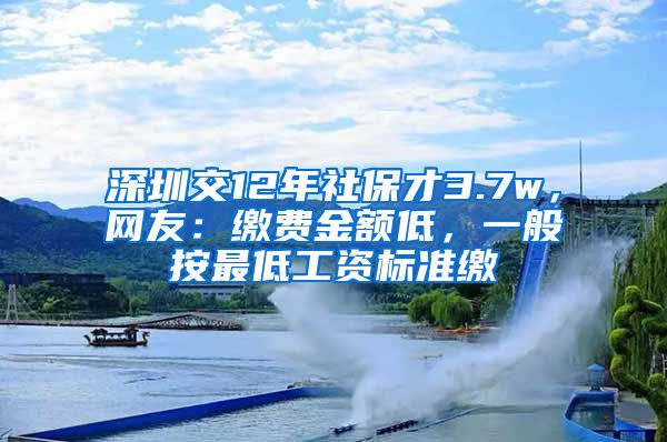 深圳交12年社保才3.7w，網(wǎng)友：繳費金額低，一般按最低工資標(biāo)準(zhǔn)繳