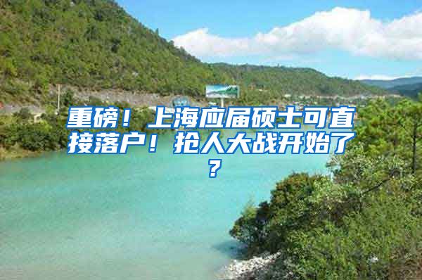 重磅！上海應屆碩士可直接落戶！搶人大戰(zhàn)開始了？