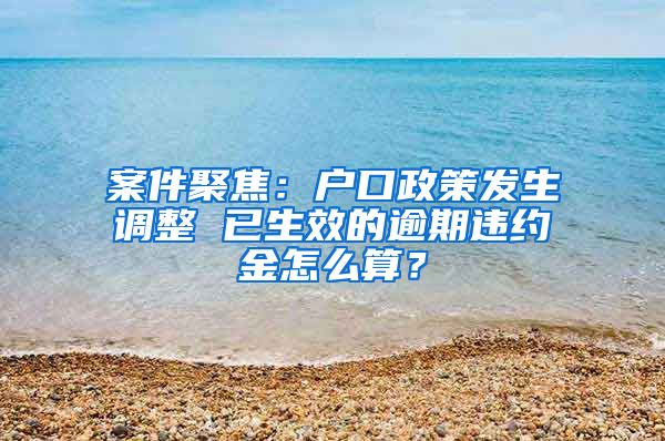 案件聚焦：戶口政策發(fā)生調(diào)整 已生效的逾期違約金怎么算？