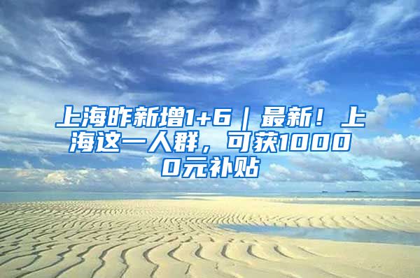 上海昨新增1+6｜最新！上海這一人群，可獲10000元補(bǔ)貼