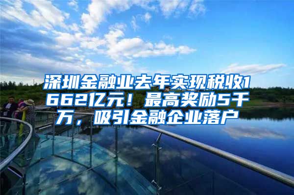 深圳金融業(yè)去年實現(xiàn)稅收1662億元！最高獎勵5千萬，吸引金融企業(yè)落戶