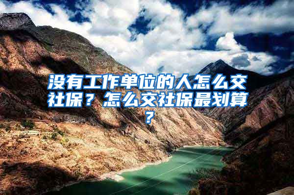 沒有工作單位的人怎么交社保？怎么交社保最劃算？