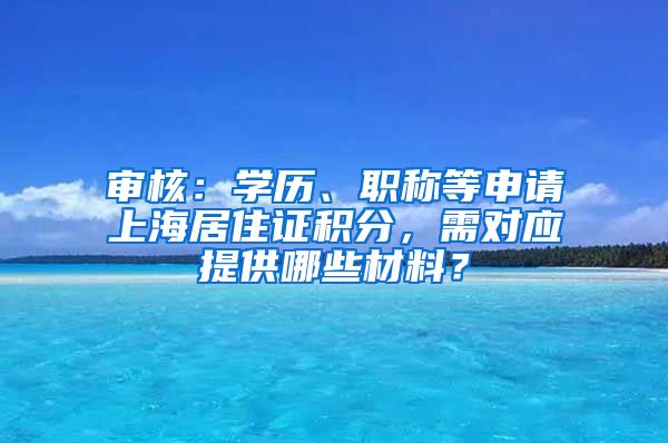 審核：學歷、職稱等申請上海居住證積分，需對應提供哪些材料？