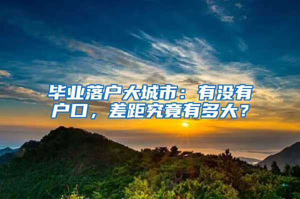 畢業(yè)落戶大城市：有沒有戶口，差距究竟有多大？