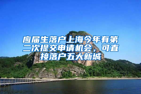 應(yīng)屆生落戶上海今年有第二次提交申請(qǐng)機(jī)會(huì)，可直接落戶五大新城