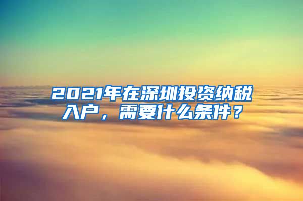 2021年在深圳投資納稅入戶，需要什么條件？