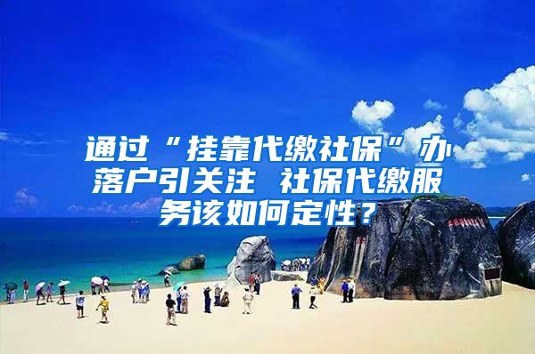 通過“掛靠代繳社?！鞭k落戶引關注 社保代繳服務該如何定性？