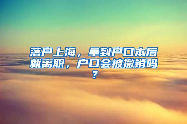 落戶上海，拿到戶口本后就離職，戶口會(huì)被撤銷嗎？