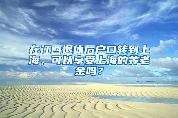 在江西退休后戶口轉(zhuǎn)到上海，可以享受上海的養(yǎng)老金嗎？