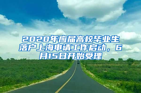 2020年應(yīng)屆高校畢業(yè)生落戶上海申請工作啟動，6月15日開始受理