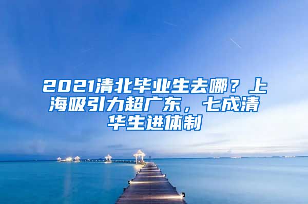 2021清北畢業(yè)生去哪？上海吸引力超廣東，七成清華生進體制