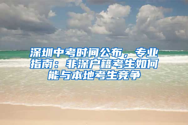 深圳中考時(shí)間公布，專業(yè)指南：非深戶籍考生如何能與本地考生競(jìng)爭(zhēng)