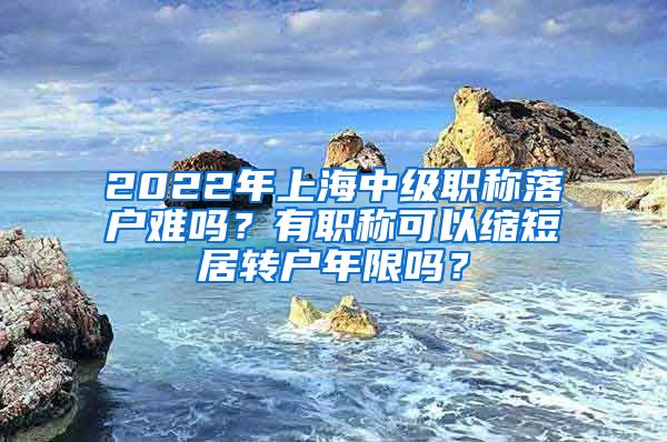 2022年上海中級職稱落戶難嗎？有職稱可以縮短居轉(zhuǎn)戶年限嗎？