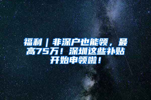 福利｜非深戶也能領(lǐng)，最高75萬！深圳這些補(bǔ)貼開始申領(lǐng)啦！