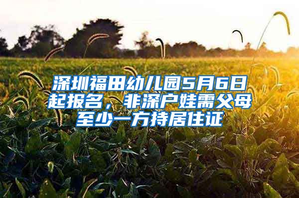 深圳福田幼兒園5月6日起報(bào)名，非深戶(hù)娃需父母至少一方持居住證