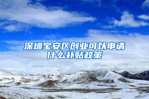 深圳寶安區(qū)創(chuàng)業(yè)可以申請什么補貼政策