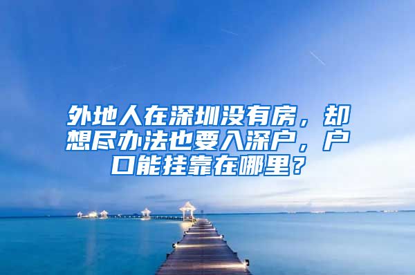 外地人在深圳沒有房，卻想盡辦法也要入深戶，戶口能掛靠在哪里？