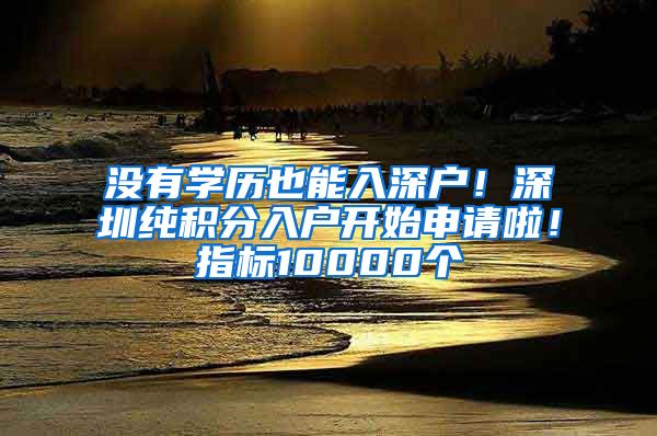 沒有學歷也能入深戶！深圳純積分入戶開始申請啦！指標10000個