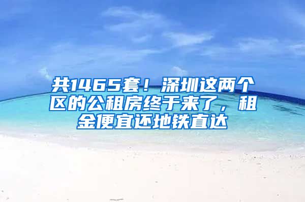 共1465套！深圳這兩個(gè)區(qū)的公租房終于來了，租金便宜還地鐵直達(dá)