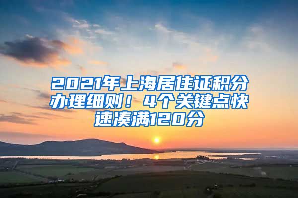 2021年上海居住證積分辦理細(xì)則！4個關(guān)鍵點(diǎn)快速湊滿120分