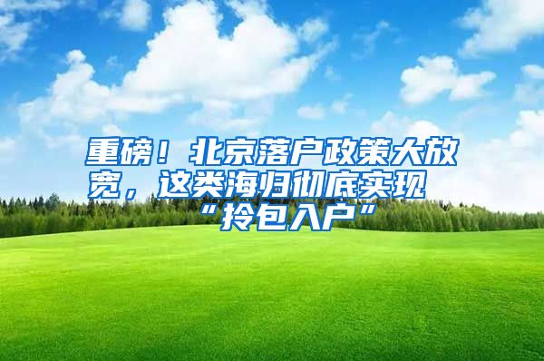 重磅！北京落戶政策大放寬，這類海歸徹底實現(xiàn)“拎包入戶”