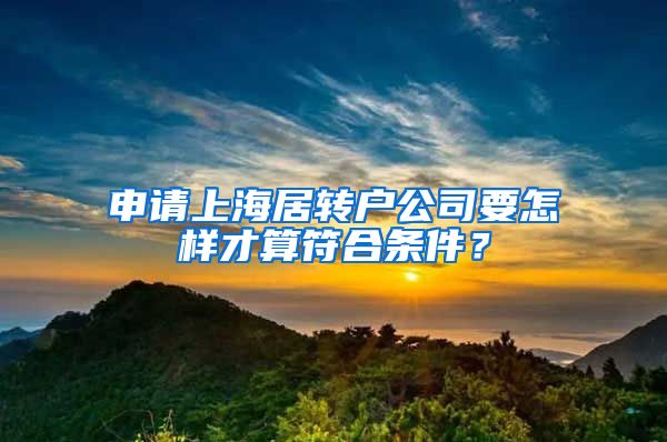 申請上海居轉(zhuǎn)戶公司要怎樣才算符合條件？