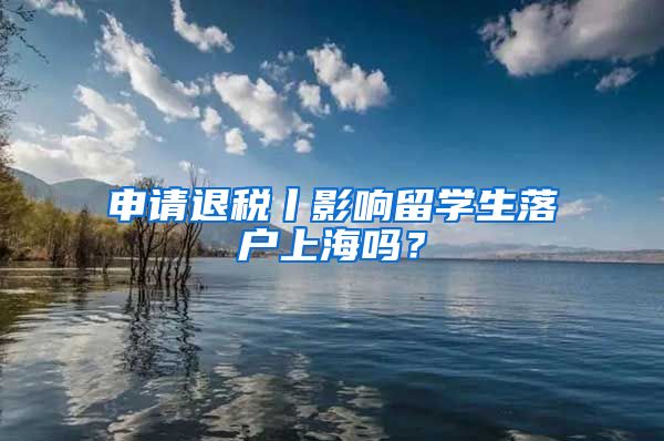 申請(qǐng)退稅丨影響留學(xué)生落戶上海嗎？