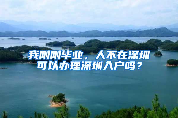 我剛剛畢業(yè)，人不在深圳可以辦理深圳入戶嗎？