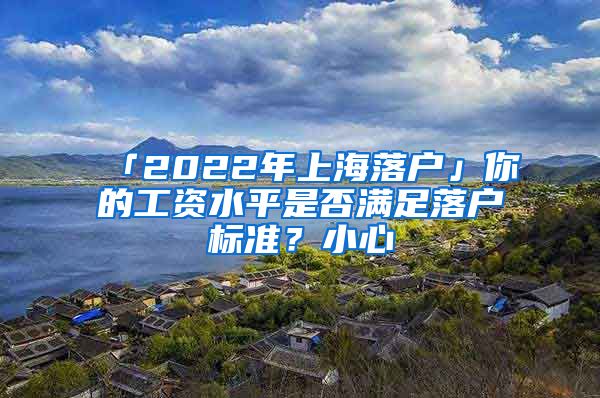 「2022年上海落戶」你的工資水平是否滿足落戶標準？小心