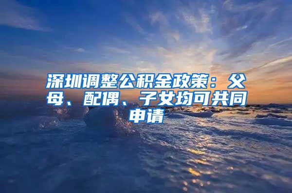 深圳調(diào)整公積金政策：父母、配偶、子女均可共同申請