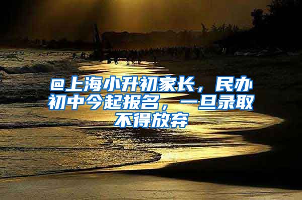 @上海小升初家長(zhǎng)，民辦初中今起報(bào)名，一旦錄取不得放棄