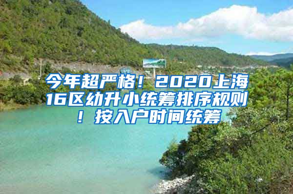 今年超嚴(yán)格！2020上海16區(qū)幼升小統(tǒng)籌排序規(guī)則！按入戶時間統(tǒng)籌