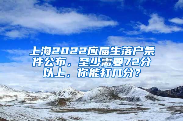 上海2022應屆生落戶條件公布，至少需要72分以上，你能打幾分？