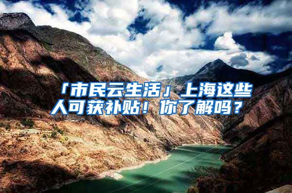 「市民云生活」上海這些人可獲補(bǔ)貼！你了解嗎？