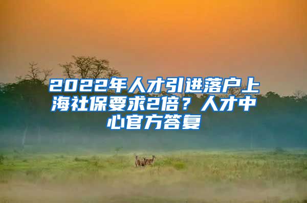 2022年人才引進落戶上海社保要求2倍？人才中心官方答復