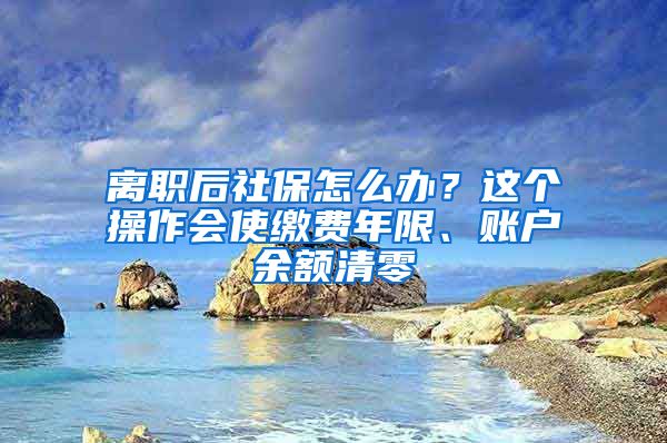 離職后社保怎么辦？這個操作會使繳費年限、賬戶余額清零