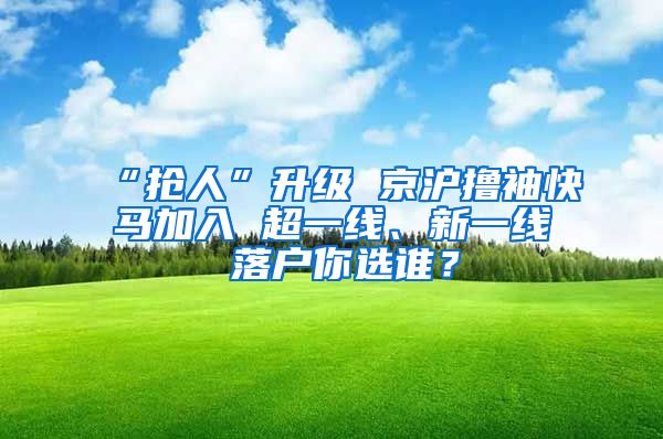 “搶人”升級 京滬擼袖快馬加入 超一線、新一線 落戶你選誰？