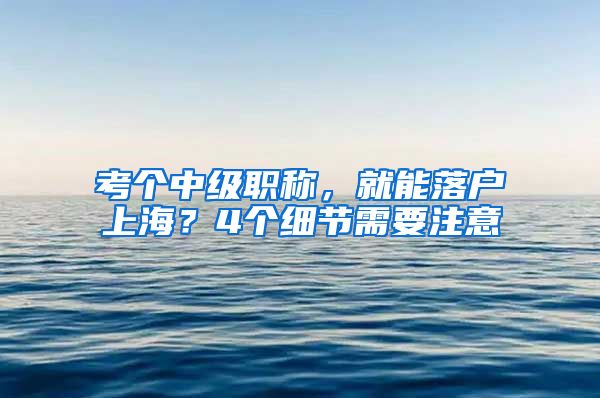 考個(gè)中級(jí)職稱，就能落戶上海？4個(gè)細(xì)節(jié)需要注意