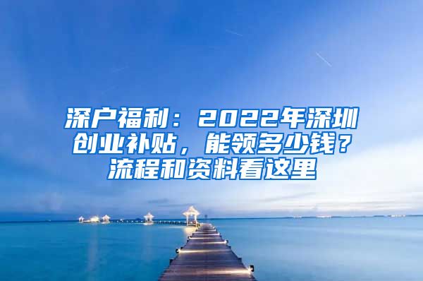 深戶(hù)福利：2022年深圳創(chuàng)業(yè)補(bǔ)貼，能領(lǐng)多少錢(qián)？流程和資料看這里